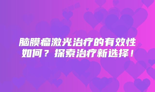 脑膜瘤激光治疗的有效性如何？探索治疗新选择！