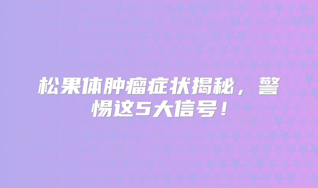 松果体肿瘤症状揭秘，警惕这5大信号！