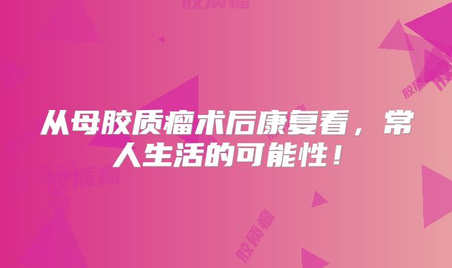 从母胶质瘤术后康复看，常人生活的可能性！