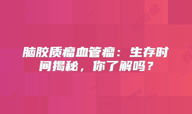 脑胶质瘤血管瘤：生存时间揭秘，你了解吗？