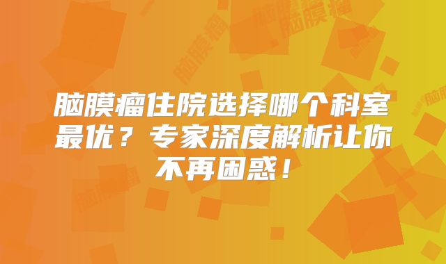 脑膜瘤住院选择哪个科室最优？专家深度解析让你不再困惑！