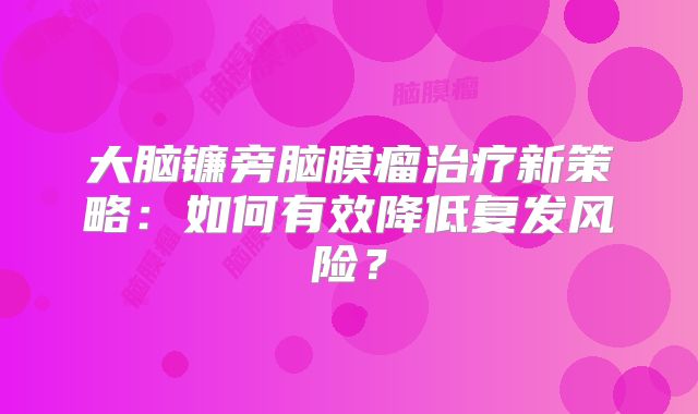大脑镰旁脑膜瘤治疗新策略：如何有效降低复发风险？