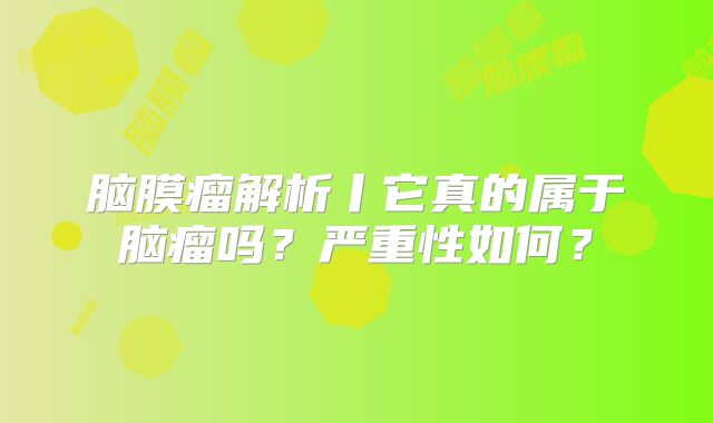 脑膜瘤解析丨它真的属于脑瘤吗？严重性如何？