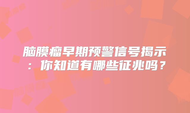 脑膜瘤早期预警信号揭示：你知道有哪些征兆吗？