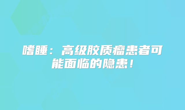 嗜睡：高级胶质瘤患者可能面临的隐患！