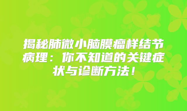 揭秘肺微小脑膜瘤样结节病理：你不知道的关键症状与诊断方法！