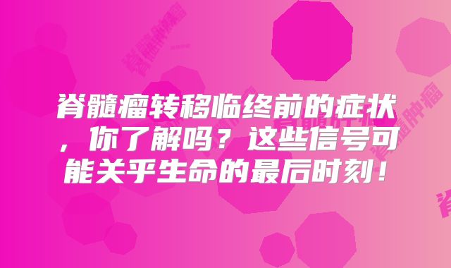 脊髓瘤转移临终前的症状，你了解吗？这些信号可能关乎生命的最后时刻！