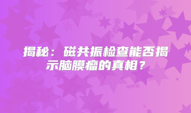 揭秘：磁共振检查能否揭示脑膜瘤的真相？