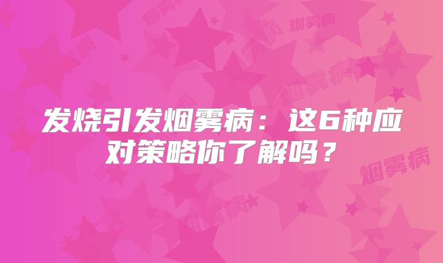 发烧引发烟雾病：这6种应对策略你了解吗？