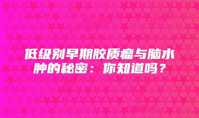 低级别早期胶质瘤与脑水肿的秘密：你知道吗？