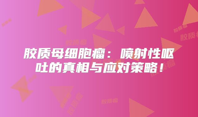 胶质母细胞瘤：喷射性呕吐的真相与应对策略！