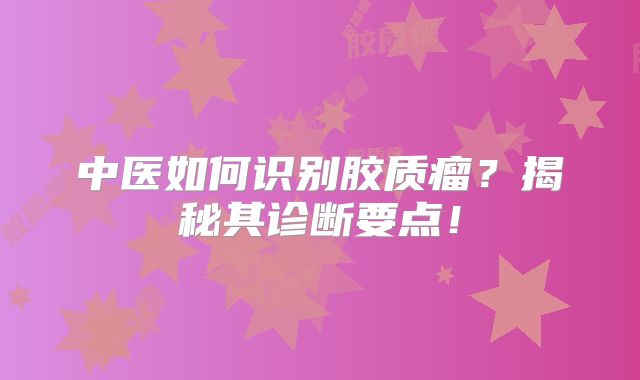 中医如何识别胶质瘤？揭秘其诊断要点！