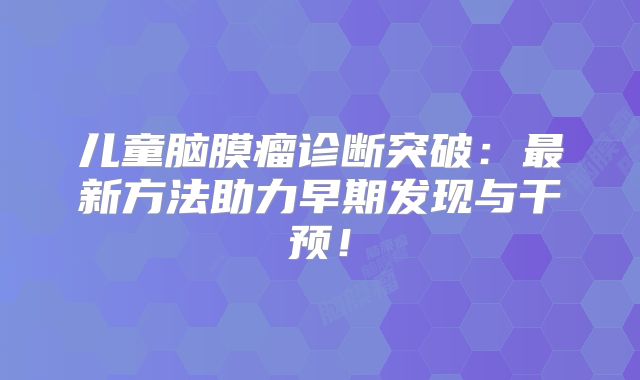 儿童脑膜瘤诊断突破：最新方法助力早期发现与干预！