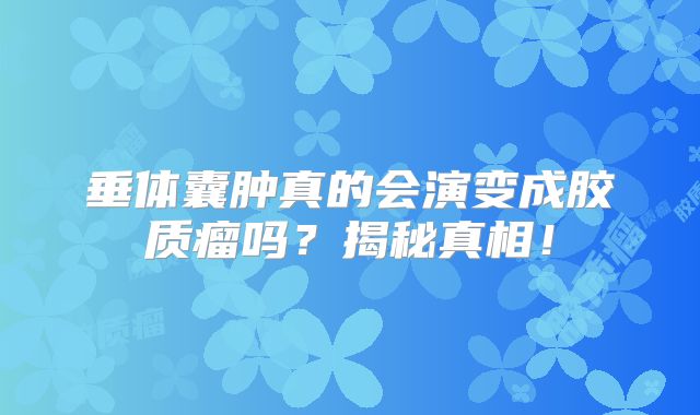 垂体囊肿真的会演变成胶质瘤吗？揭秘真相！