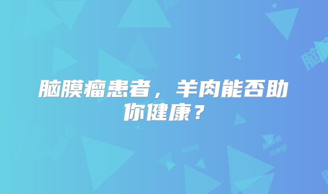 脑膜瘤患者，羊肉能否助你健康？