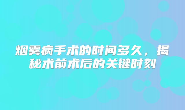 烟雾病手术的时间多久，揭秘术前术后的关键时刻
