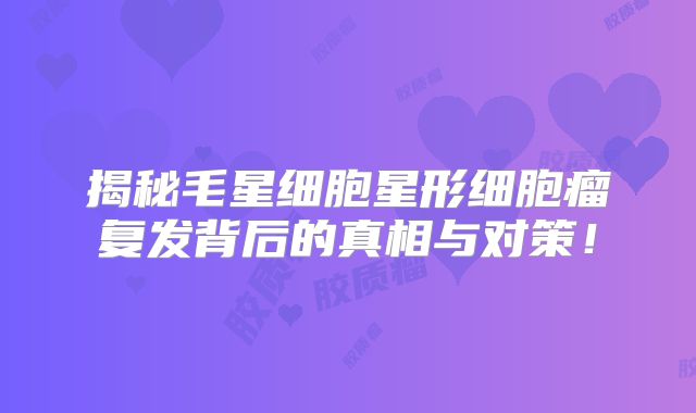 揭秘毛星细胞星形细胞瘤复发背后的真相与对策！