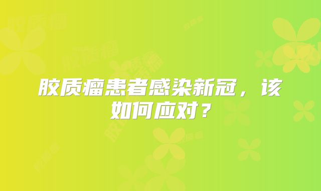 胶质瘤患者感染新冠，该如何应对？