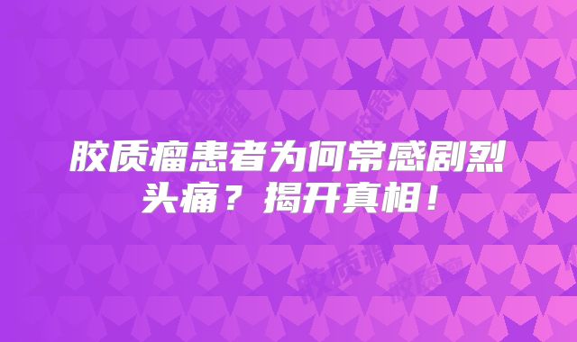 胶质瘤患者为何常感剧烈头痛？揭开真相！