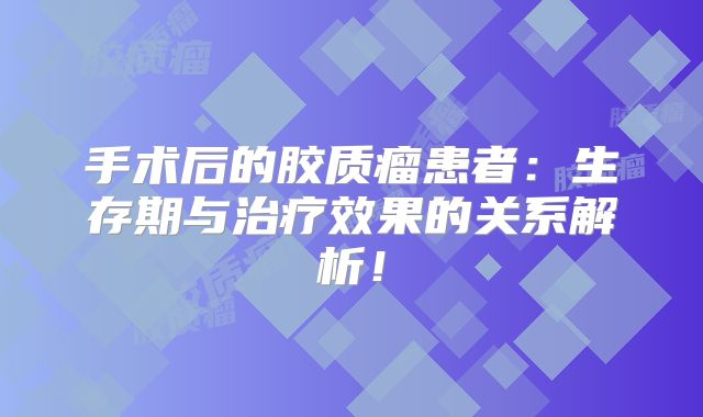 手术后的胶质瘤患者：生存期与治疗效果的关系解析！