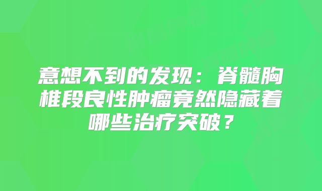 意想不到的发现：脊髓胸椎段良性肿瘤竟然隐藏着哪些治疗突破？