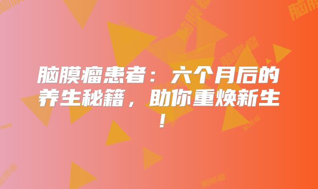 脑膜瘤患者：六个月后的养生秘籍，助你重焕新生！