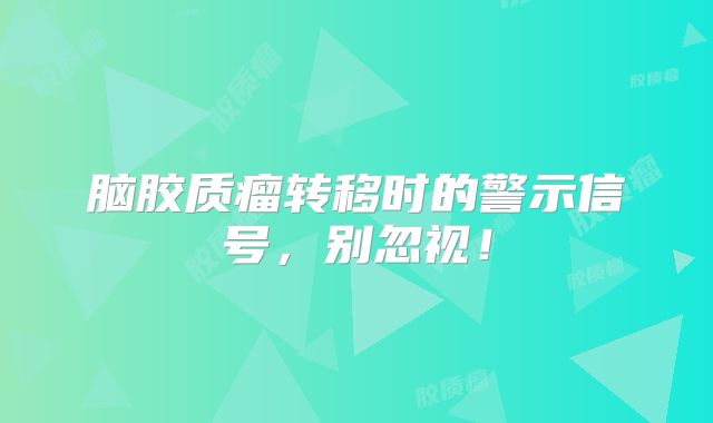 脑胶质瘤转移时的警示信号，别忽视！