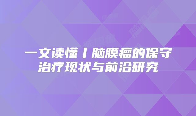 一文读懂丨脑膜瘤的保守治疗现状与前沿研究