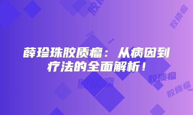 薛珍珠胶质瘤：从病因到疗法的全面解析！
