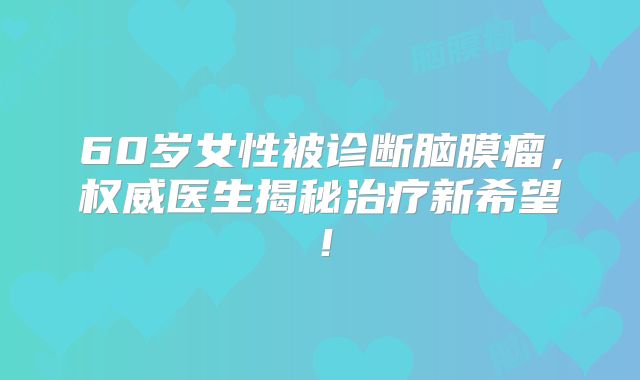 60岁女性被诊断脑膜瘤，权威医生揭秘治疗新希望！