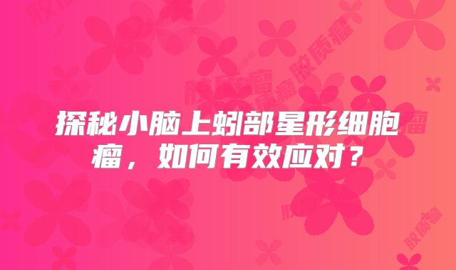 探秘小脑上蚓部星形细胞瘤，如何有效应对？