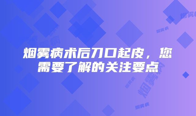 烟雾病术后刀口起皮，您需要了解的关注要点