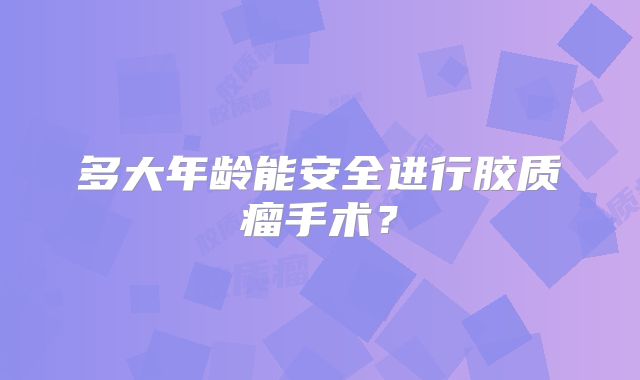 多大年龄能安全进行胶质瘤手术？