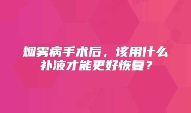 烟雾病手术后，该用什么补液才能更好恢复？