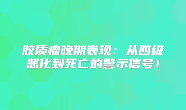 胶质瘤晚期表现：从四级恶化到死亡的警示信号！