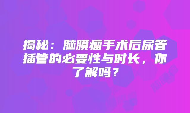 揭秘：脑膜瘤手术后尿管插管的必要性与时长，你了解吗？