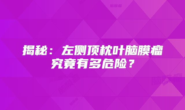 揭秘：左侧顶枕叶脑膜瘤究竟有多危险？