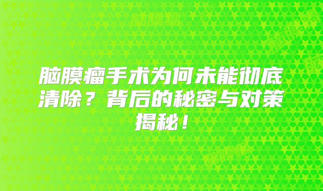 脑膜瘤手术为何未能彻底清除？背后的秘密与对策揭秘！