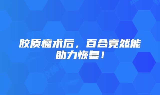 胶质瘤术后，百合竟然能助力恢复！