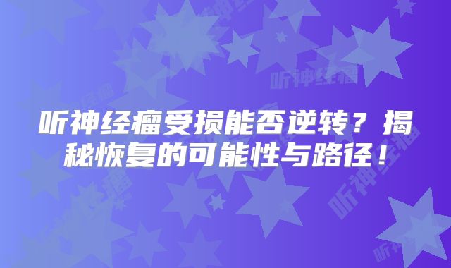 听神经瘤受损能否逆转？揭秘恢复的可能性与路径！