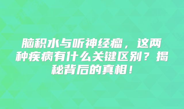 脑积水与听神经瘤，这两种疾病有什么关键区别？揭秘背后的真相！