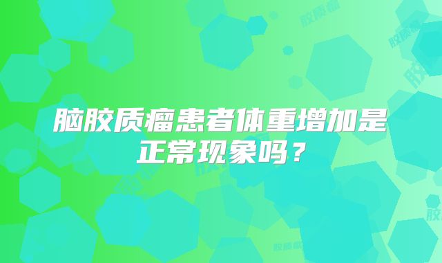 脑胶质瘤患者体重增加是正常现象吗？