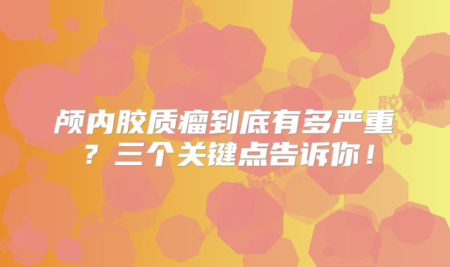 颅内胶质瘤到底有多严重？三个关键点告诉你！