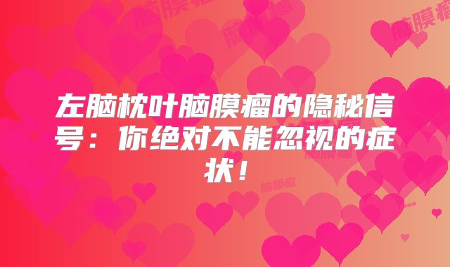 左脑枕叶脑膜瘤的隐秘信号：你绝对不能忽视的症状！