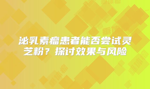 泌乳素瘤患者能否尝试灵芝粉？探讨效果与风险