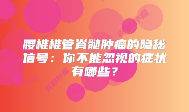 腰椎椎管脊髓肿瘤的隐秘信号：你不能忽视的症状有哪些？