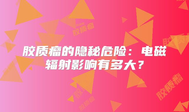 胶质瘤的隐秘危险：电磁辐射影响有多大？