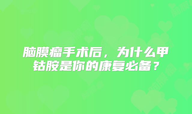 脑膜瘤手术后，为什么甲钴胺是你的康复必备？