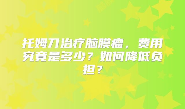 托姆刀治疗脑膜瘤，费用究竟是多少？如何降低负担？