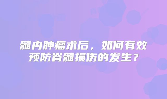 髓内肿瘤术后，如何有效预防脊髓损伤的发生？